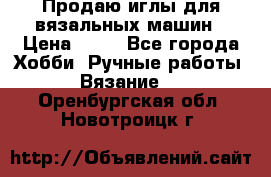 Продаю иглы для вязальных машин › Цена ­ 15 - Все города Хобби. Ручные работы » Вязание   . Оренбургская обл.,Новотроицк г.